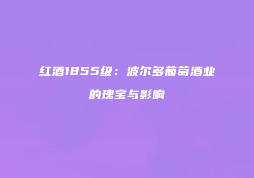 红酒1855级：波尔多葡萄酒业的瑰宝与影响