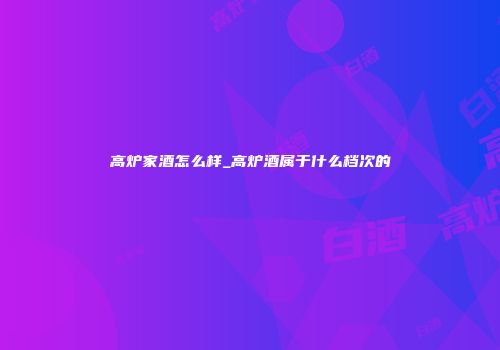 高炉家酒怎么样_高炉酒属于什么档次的
