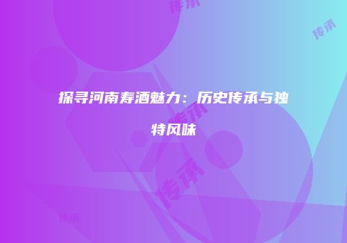 探寻河南寿酒魅力：历史传承与独特风味