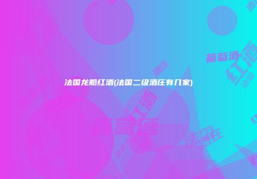 法国龙船红酒(法国二级酒庄有几家)