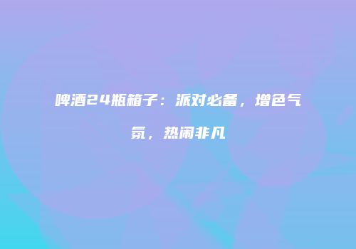 啤酒24瓶箱子：派对必备，增色气氛，热闹非凡