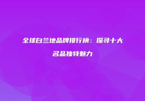 全球白兰地品牌排行榜：探寻十大名品独特魅力