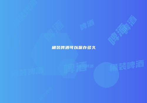桶装啤酒可以保存多久