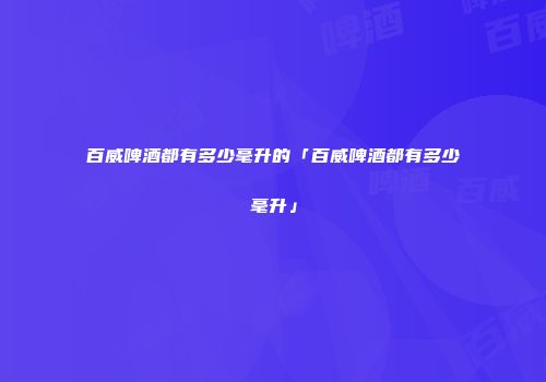 百威啤酒都有多少毫升的「百威啤酒都有多少毫升」