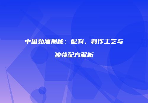 中国劲酒揭秘：配料、制作工艺与独特配方解析