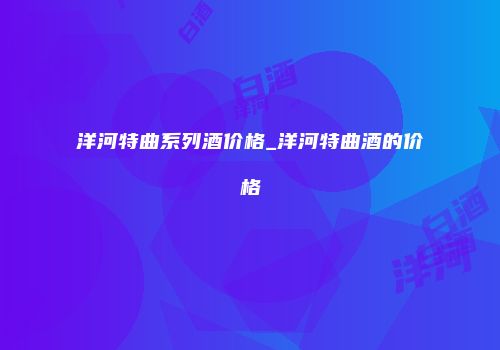 洋河特曲系列酒价格_洋河特曲酒的价格