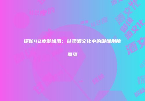 探秘42度御缘酒：甘肃酒文化中的御缘别院意蕴