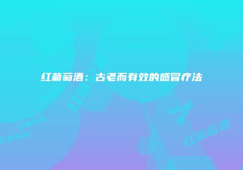 红葡萄酒：古老而有效的感冒疗法