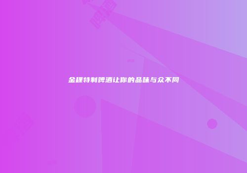 金稞特制啤酒让你的品味与众不同