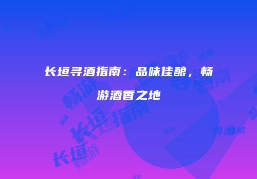 长垣寻酒指南：品味佳酿，畅游酒香之地
