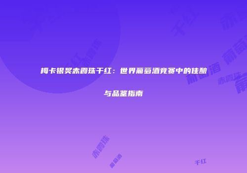 梅卡银奖赤霞珠干红：世界葡萄酒竞赛中的佳酿与品鉴指南