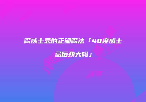 喝威士忌的正确喝法「40度威士忌后劲大吗」