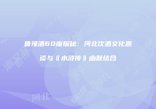 鲁豫酒60度探秘：河北饮酒文化趣谈与《水浒传》幽默结合