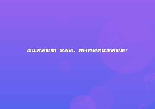 珠江啤酒批发厂家直销，如何找到最优惠的价格？
