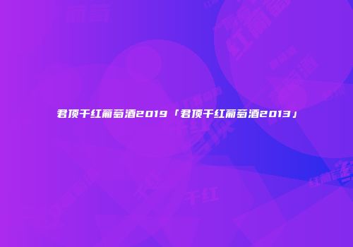 君顶干红葡萄酒2019「君顶干红葡萄酒2013」