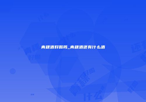 青稞酒好喝吗_青稞酒还有什么酒
