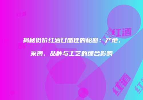 揭秘低价红酒口感佳的秘密：产地、采摘、品种与工艺的综合影响