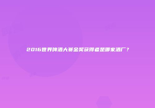 2016世界啤酒大赛金奖获得者是哪家酒厂？