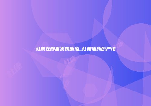杜康在哪里发明的酒_杜康酒的原产地