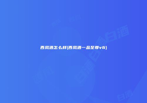 西凤酒怎么样(西凤酒一品至尊v6)