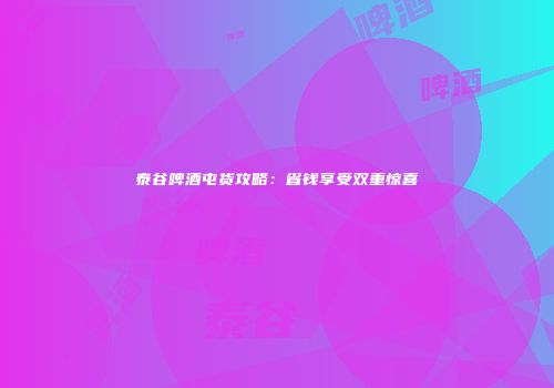 泰谷啤酒屯货攻略：省钱享受双重惊喜