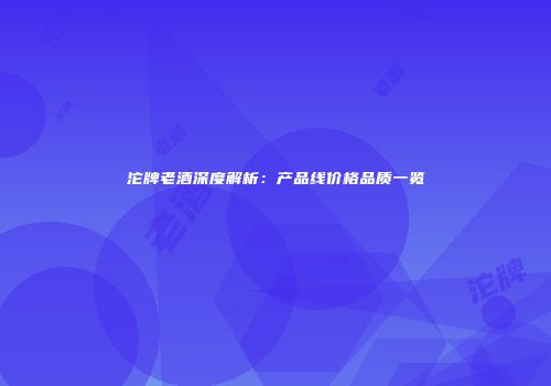 沱牌老酒深度解析：产品线价格品质一览