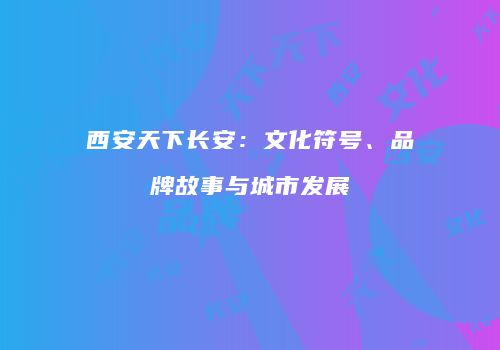 西安天下长安：文化符号、品牌故事与城市发展