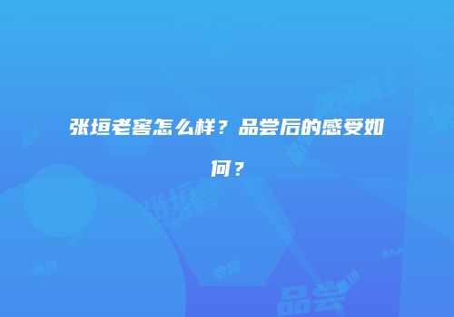 张垣老窖怎么样？品尝后的感受如何？