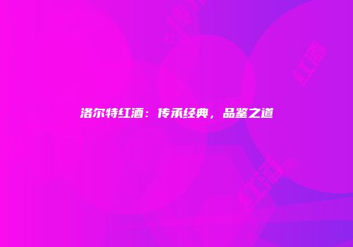洛尔特红酒：传承经典，品鉴之道