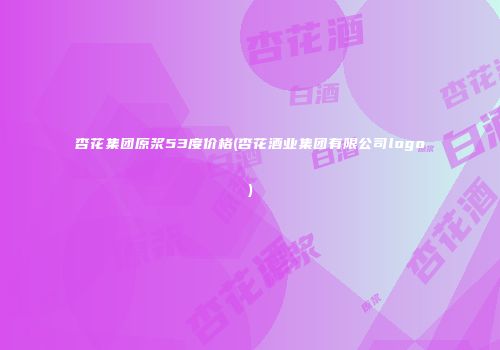 杏花集团原浆53度价格(杏花酒业集团有限公司logo)