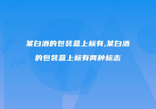 某白酒的包装盒上标有,某白酒的包装盒上标有两种标志