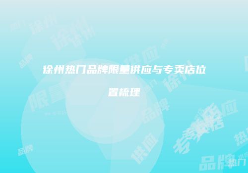 徐州热门品牌限量供应与专卖店位置梳理