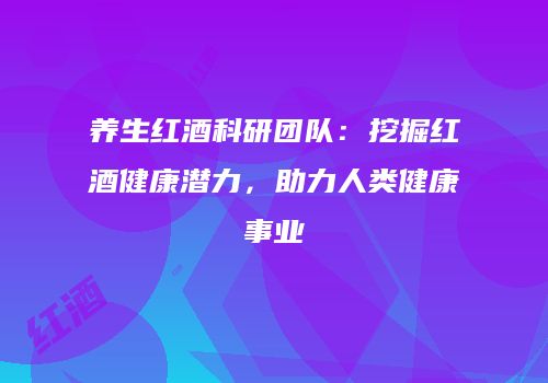 养生红酒科研团队：挖掘红酒健康潜力，助力人类健康事业