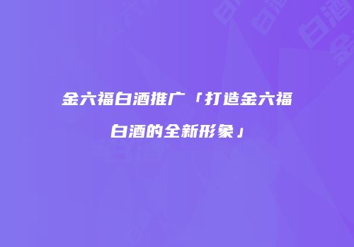 金六福白酒推广「打造金六福白酒的全新形象」
