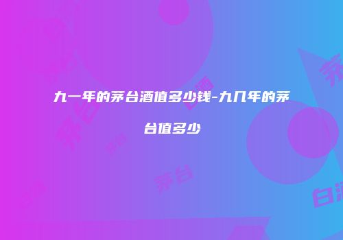 九一年的茅台酒值多少钱-九几年的茅台值多少