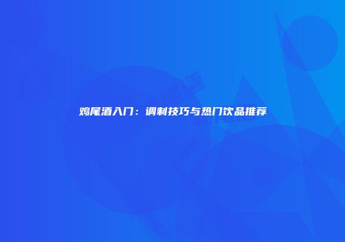 鸡尾酒入门：调制技巧与热门饮品推荐