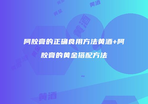 阿胶膏的正确食用方法黄酒+阿胶膏的黄金搭配方法