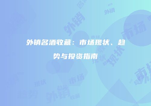外销名酒收藏：市场现状、趋势与投资指南