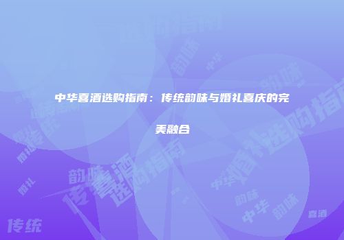 中华喜酒选购指南：传统韵味与婚礼喜庆的完美融合