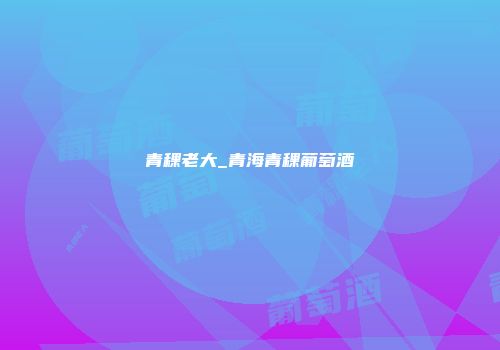 青稞老大_青海青稞葡萄酒