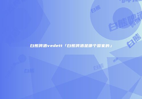 白熊啤酒vedett「白熊啤酒是哪个国家的」