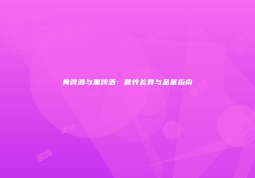 黄啤酒与黑啤酒：营养差异与品鉴指南