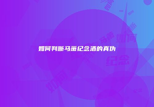 如何判断马萧纪念酒的真伪