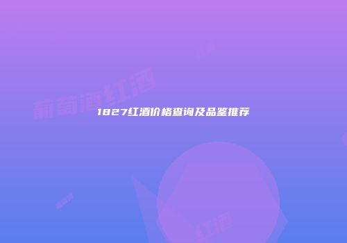 1827红酒价格查询及品鉴推荐