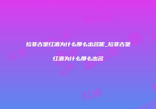 拉菲古堡红酒为什么那么出名呢_拉菲古堡红酒为什么那么出名
