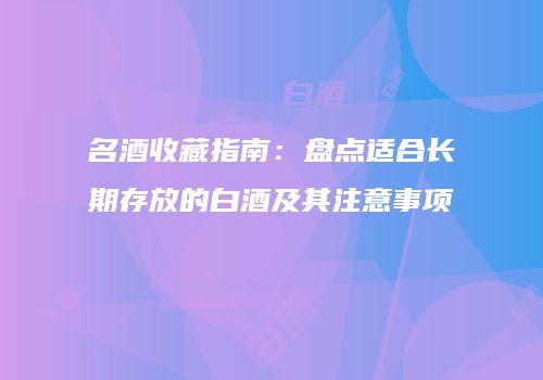 名酒收藏指南：盘点适合长期存放的白酒及其注意事项