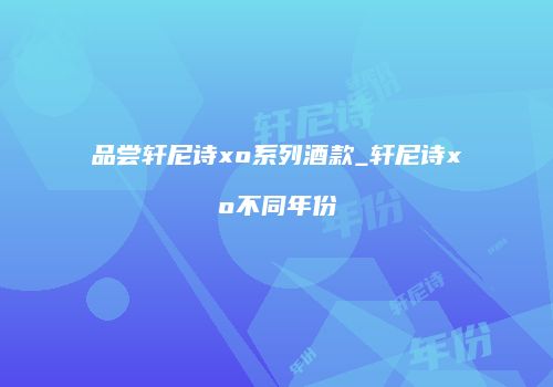 品尝轩尼诗xo系列酒款_轩尼诗xo不同年份