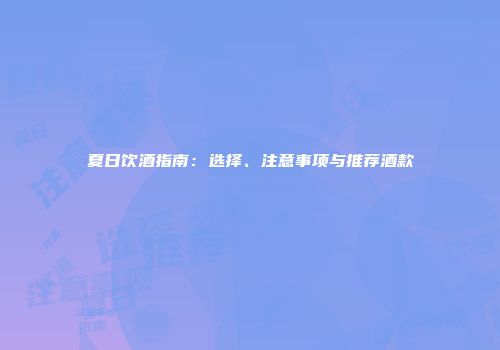 夏日饮酒指南：选择、注意事项与推荐酒款