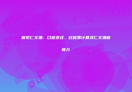 探索仁义酒：口感变迁、过路费计算及仁义酒业简介