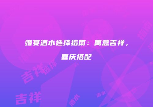 婚宴酒水选择指南：寓意吉祥，喜庆搭配